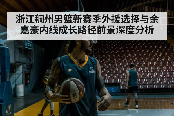 浙江稠州男篮新赛季外援选择与余嘉豪内线成长路径前景深度分析（kaiyun）