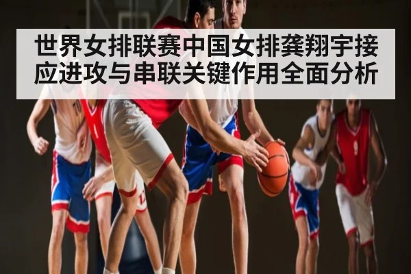 世界女排联赛中国女排龚翔宇接应进攻与串联关键作用全面分析 | kaiyun