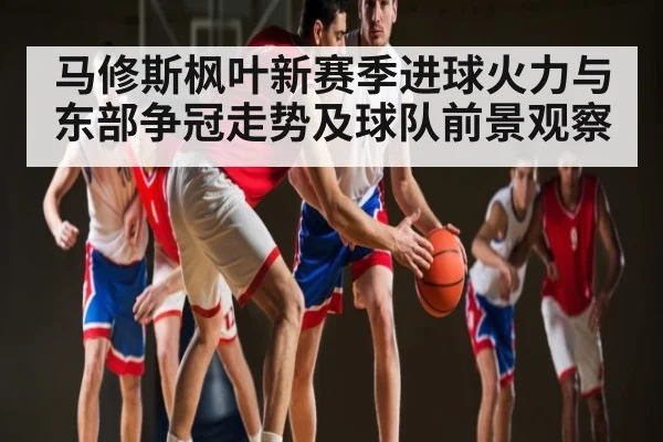 马修斯枫叶新赛季进球火力与东部争冠走势及球队前景观察 | kaiyun