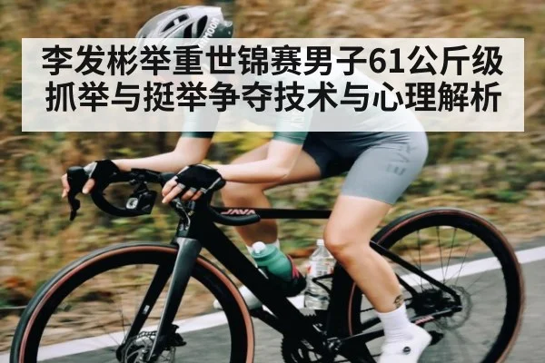 李发彬举重世锦赛男子61公斤级抓举与挺举争夺技术与心理解析 | kaiyun