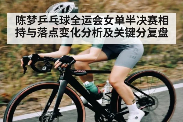 陈梦乒乓球全运会女单半决赛相持与落点变化分析及关键分复盘